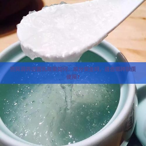 燕窝润养洁面乳效果如何，成分安全吗，适合哪种肤质使用？