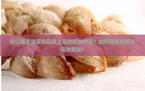 浙江哪里能买到品质上乘的即食燕窝？如何确保其营养与新鲜度？