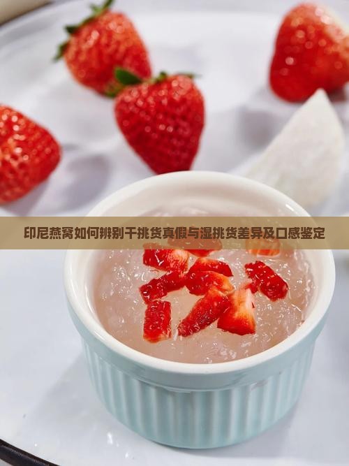 印尼燕窝如何辨别干挑货真假与湿挑货差异及口感鉴定 印尼燕窝如何辨别干挑货真假与湿挑货差异及口感鉴定