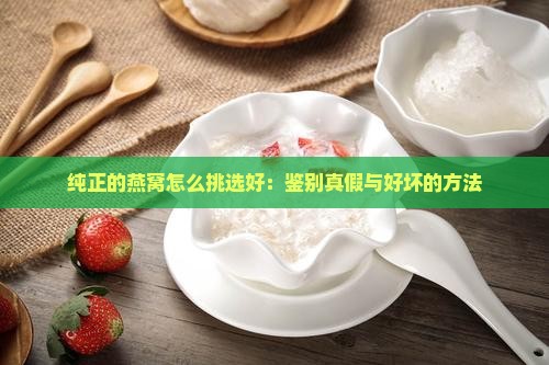 纯正的燕窝怎么挑选好：鉴别真假与好坏的方法