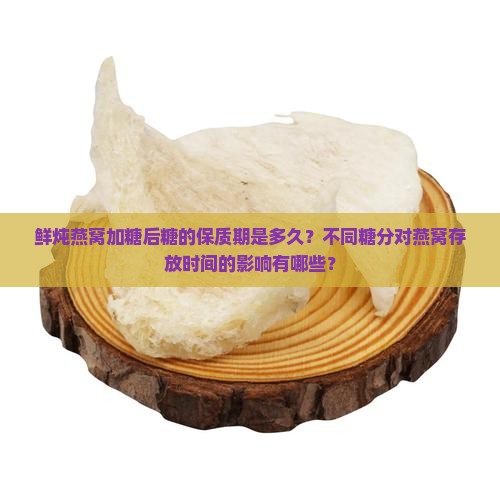 鲜炖燕窝加糖后糖的保质期是多久?不同糖分对燕窝存放时间的影响有哪些? 鲜炖燕窝加糖后糖的保质期是多久?不同糖分对燕窝存放时间的影响有哪些?