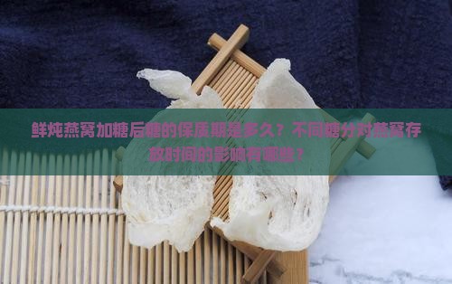 鲜炖燕窝加糖后糖的保质期是多久?不同糖分对燕窝存放时间的影响有哪些? 鲜炖燕窝加糖后糖的保质期是多久?不同糖分对燕窝存放时间的影响有哪些?