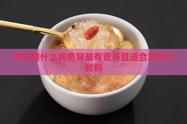 孕妇用什么炖燕窝最有营养且适合放什么材料