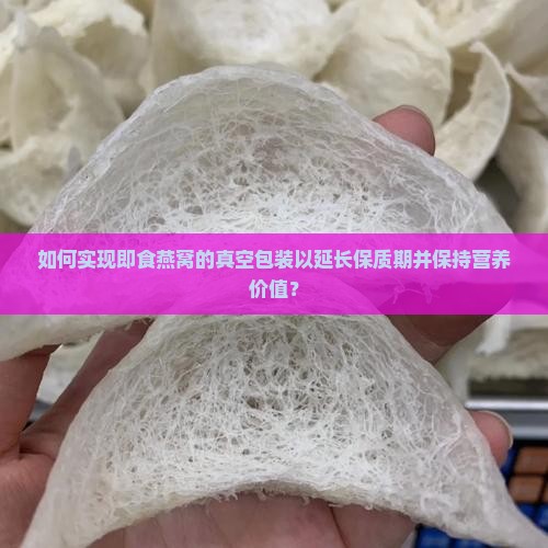 如何实现即食燕窝的真空包装以延长保质期并保持营养价值？