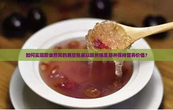 如何实现即食燕窝的真空包装以延长保质期并保持营养价值？
