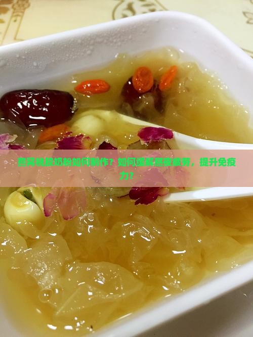 燕窝桃胶奶粉如何制作？如何缓解熬夜疲劳，提升免疫力？