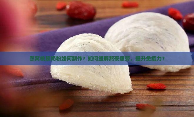 燕窝桃胶奶粉如何制作？如何缓解熬夜疲劳，提升免疫力？