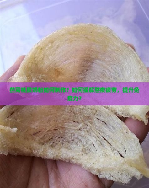 燕窝桃胶奶粉如何制作？如何缓解熬夜疲劳，提升免疫力？