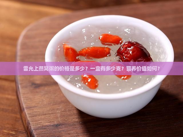 雷允上燕窝粥的价格是多少？一盒有多少克？营养价值如何？
