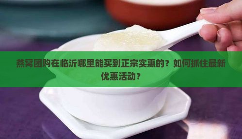 燕窝团购在临沂哪里能买到正宗实惠的？如何抓住最新优惠活动？