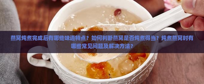 燕窝炖煮完成后有哪些味道特点？如何判断燕窝是否炖煮得当？炖煮燕窝时有哪些常见问题及解决方法？