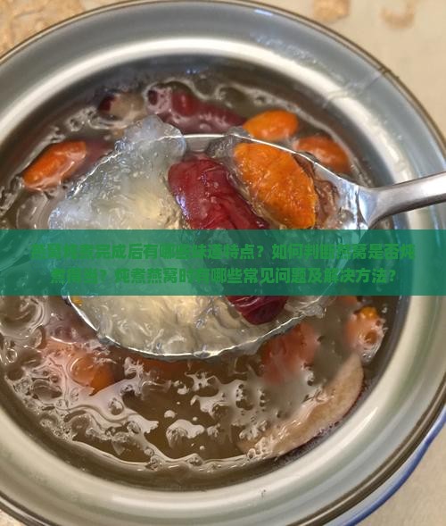 燕窝炖煮完成后有哪些味道特点？如何判断燕窝是否炖煮得当？炖煮燕窝时有哪些常见问题及解决方法？