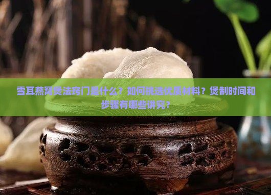 雪耳燕窝煲法窍门是什么？如何挑选优质材料？煲制时间和步骤有哪些讲究？