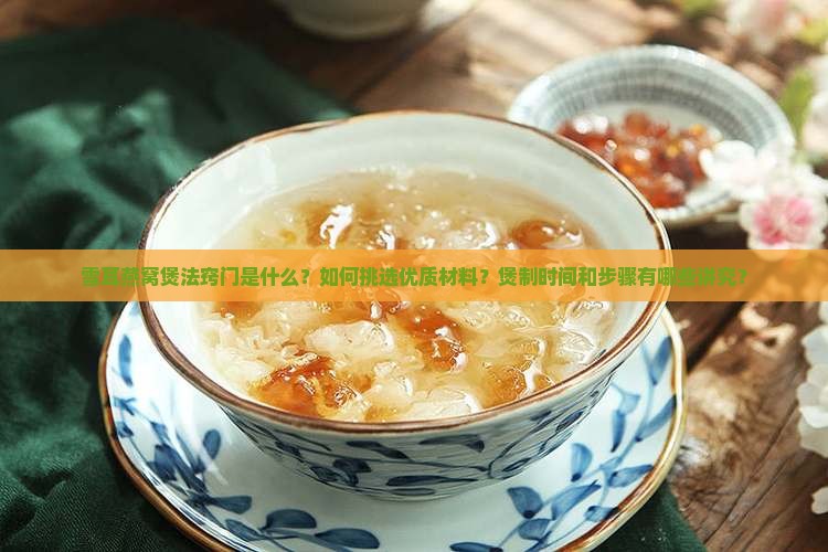 雪耳燕窝煲法窍门是什么？如何挑选优质材料？煲制时间和步骤有哪些讲究？