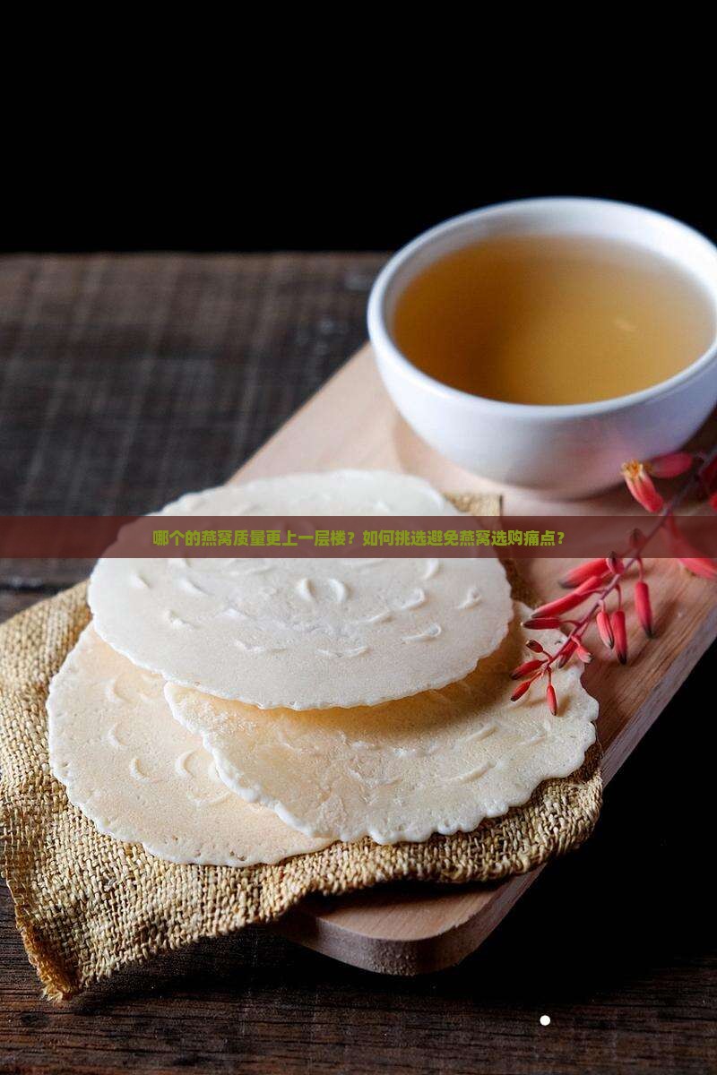 哪个的燕窝质量更上一层楼？如何挑选避免燕窝选购痛点？