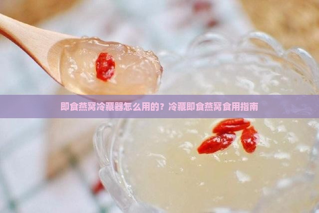 即食燕窝冷藏器怎么用的？冷藏即食燕窝食用指南