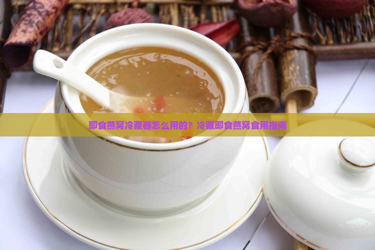 即食燕窝冷藏器怎么用的？冷藏即食燕窝食用指南