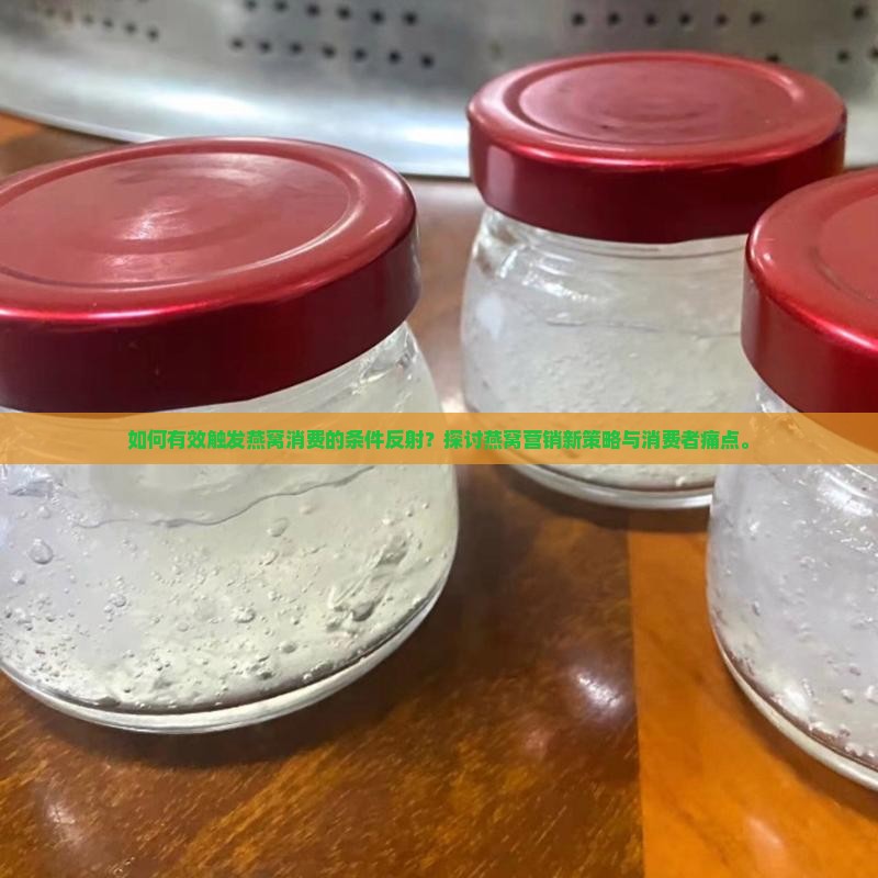 如何有效触发燕窝消费的条件反射？探讨燕窝营销新策略与消费者痛点。
