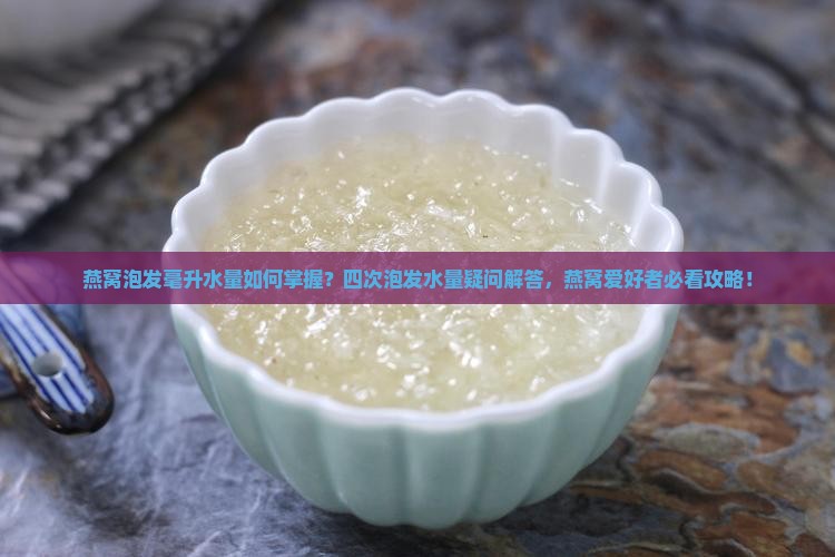 燕窝泡发毫升水量如何掌握？四次泡发水量疑问解答，燕窝爱好者必看攻略！
