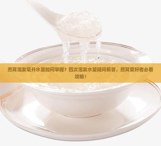 燕窝泡发毫升水量如何掌握？四次泡发水量疑问解答，燕窝爱好者必看攻略！