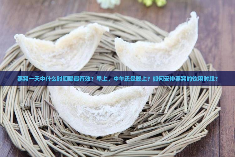 燕窝一天中什么时间喝最有效？早上、中午还是晚上？如何安排燕窝的饮用时段？