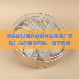 澧县哪里能找到燕窝实体店？求解！急需品质燕窝，线下购买何处寻？