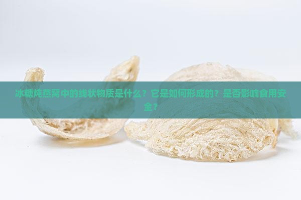 冰糖炖燕窝中的线状物质是什么？它是如何形成的？是否影响食用安全？