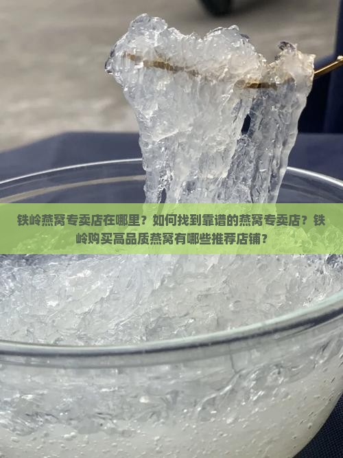 铁岭燕窝专卖店在哪里？如何找到靠谱的燕窝专卖店？铁岭购买高品质燕窝有哪些推荐店铺？