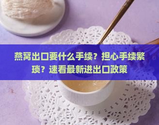 燕窝出口要什么手续？担心手续繁琐？速看最新进出口政策