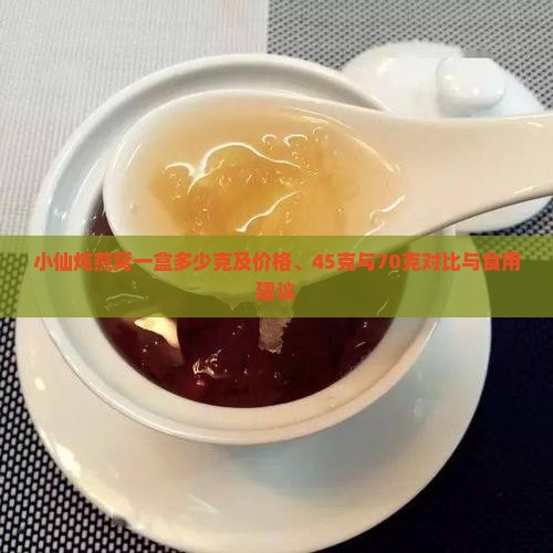 小仙炖燕窝一盒多少克及价格、45克与70克对比与食用建议