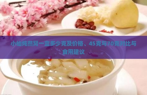 小仙炖燕窝一盒多少克及价格、45克与70克对比与食用建议