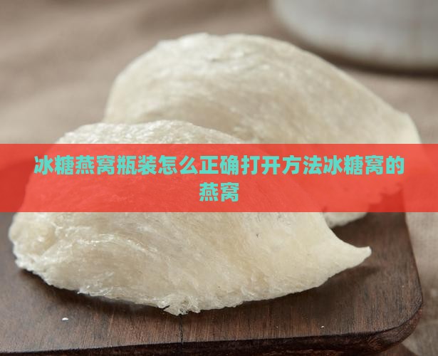 冰糖燕窝瓶装怎么正确打开方法冰糖窝的燕窝