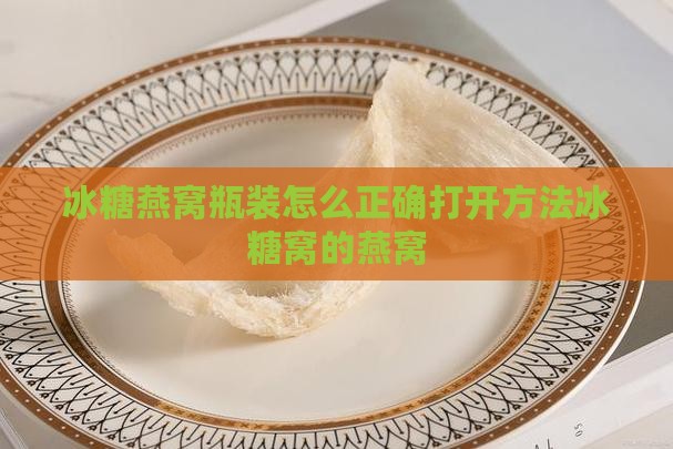 冰糖燕窝瓶装怎么正确打开方法冰糖窝的燕窝