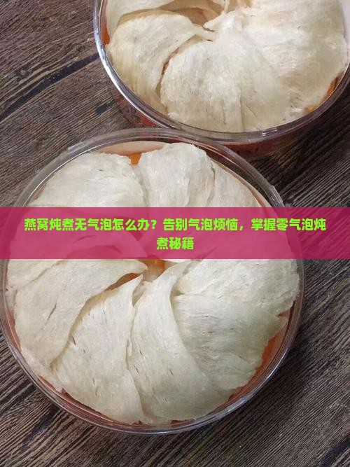 燕窝炖煮无气泡怎么办？告别气泡烦恼，掌握零气泡炖煮秘籍