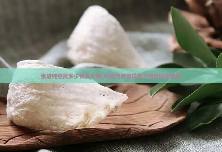 张店纯燕窝多少钱多少克_价格与克重详细介绍及购买指南