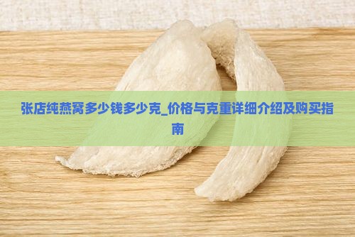 张店纯燕窝多少钱多少克_价格与克重详细介绍及购买指南