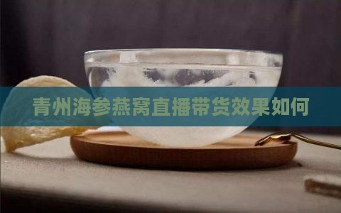 青州海参燕窝直播带货效果如何 青州海参燕窝直播带货效果如何