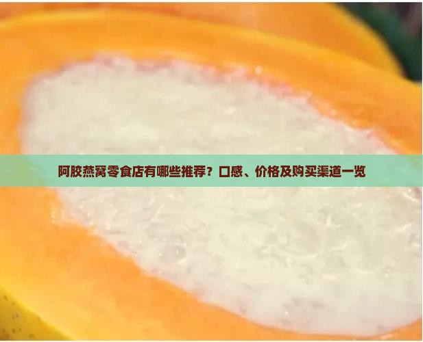 阿胶燕窝零食店有哪些推荐？口感、价格及购买渠道一览