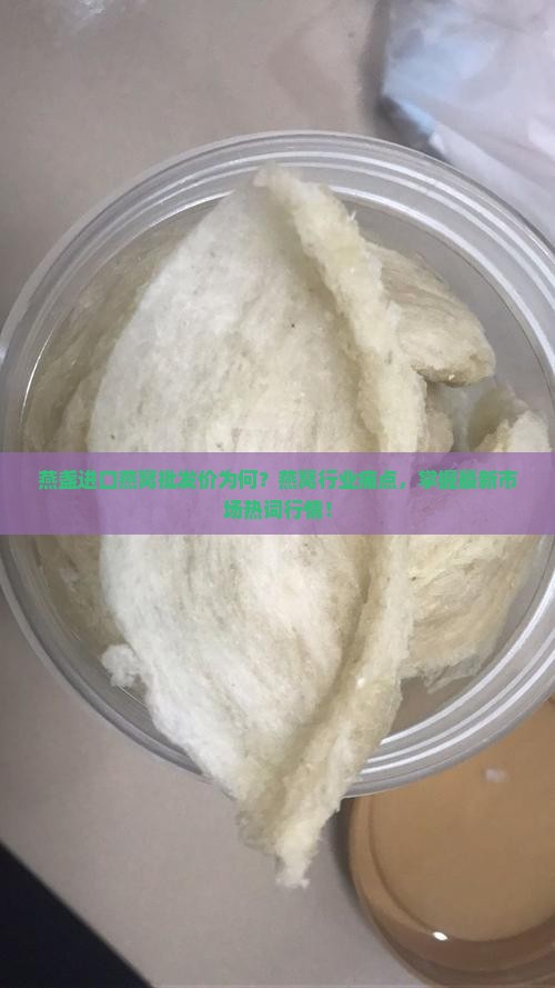 燕盏进口燕窝批发价为何？燕窝行业痛点，掌握最新市场热词行情！