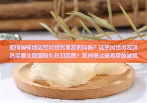如何得体地送燕窝给男朋友的妈妈？送燕窝给男友妈妈需要注意哪些礼仪和禁忌？怎样表达送燕窝的诚意和祝福？