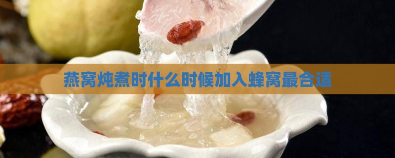 燕窝炖煮时什么时候加入蜂窝最合适