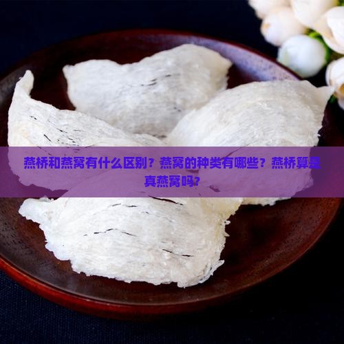燕桥和燕窝有什么区别？燕窝的种类有哪些？燕桥算是真燕窝吗？