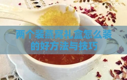 两个装燕窝礼盒怎么装的好方法与技巧