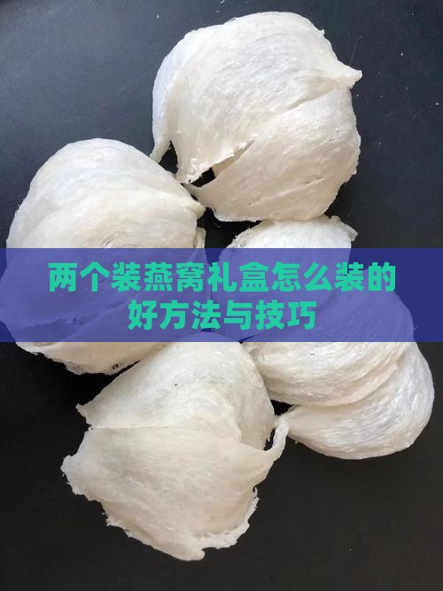 两个装燕窝礼盒怎么装的好方法与技巧