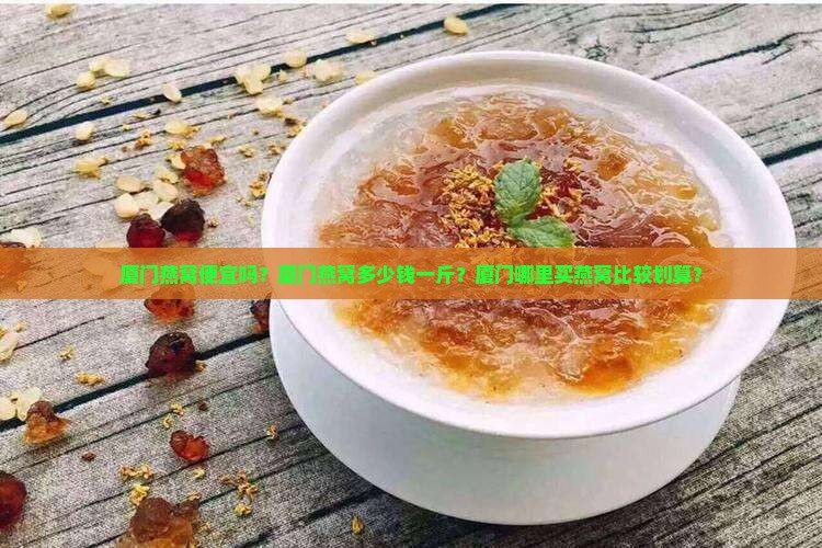 厦门燕窝便宜吗？厦门燕窝多少钱一斤？厦门哪里买燕窝比较划算？