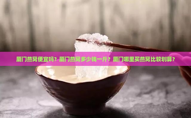 厦门燕窝便宜吗？厦门燕窝多少钱一斤？厦门哪里买燕窝比较划算？