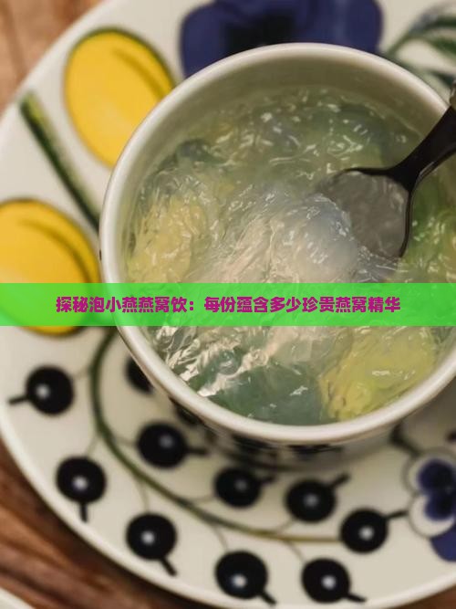 探秘泡小燕燕窝饮：每份蕴含多少珍贵燕窝精华