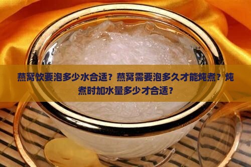 燕窝饮要泡多少水合适？燕窝需要泡多久才能炖煮？炖煮时加水量多少才合适？