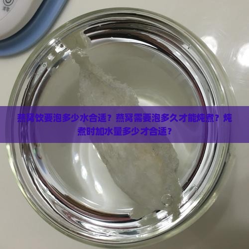 燕窝饮要泡多少水合适？燕窝需要泡多久才能炖煮？炖煮时加水量多少才合适？