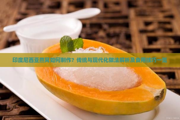 印度尼西亚燕窝如何制作？传统与现代化做法解析及食用技巧一览